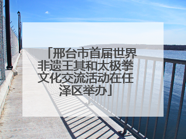 邢台市首届世界非遗王其和太极拳文化交流活动在任泽区举办