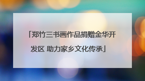 郑竹三书画作品捐赠金华开发区 助力家乡文化传承