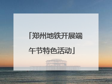 郑州地铁开展端午节特色活动