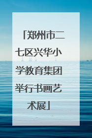 郑州市二七区兴华小学教育集团举行书画艺术展