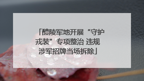 醴陵军地开展“守护戎装”专项整治 违规涉军招牌当场拆除