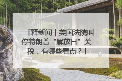 释新闻｜美国法院叫停特朗普“解放日”关税，有哪些看点？