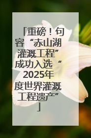 重磅！句容“赤山湖灌溉工程”成功入选“2025年度世界灌溉工程遗产”