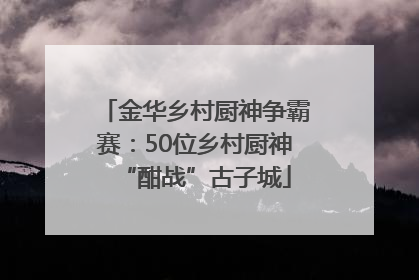 金华乡村厨神争霸赛：50位乡村厨神“酣战”古子城