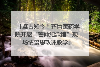 鉴古知今！齐鲁医药学院开展“管仲纪念馆”现场情景思政课教学
