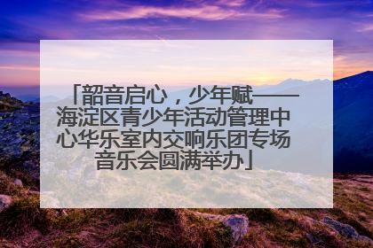 韶音启心，少年赋——海淀区青少年活动管理中心华乐室内交响乐团专场音乐会圆满举办