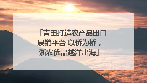 青田打造农产品出口展销平台 以侨为桥，浙农优品越洋出海