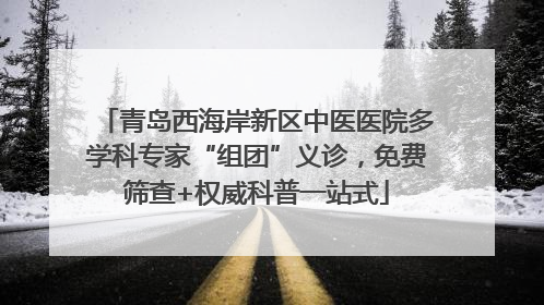 青岛西海岸新区中医医院多学科专家“组团”义诊，免费筛查+权威科普一站式