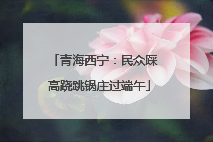 青海西宁：民众踩高跷跳锅庄过端午