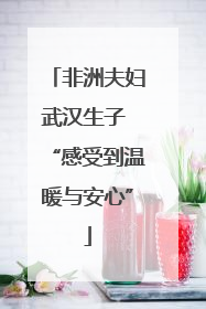 非洲夫妇武汉生子 “感受到温暖与安心”