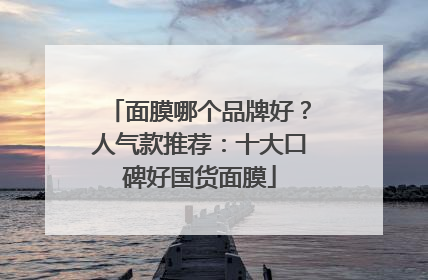 面膜哪个品牌好？人气款推荐：十大口碑好国货面膜