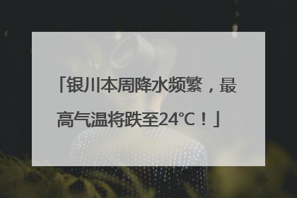 银川本周降水频繁，最高气温将跌至24℃！