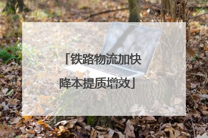 铁路物流加快降本提质增效