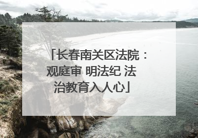 长春南关区法院：观庭审 明法纪 法治教育入人心
