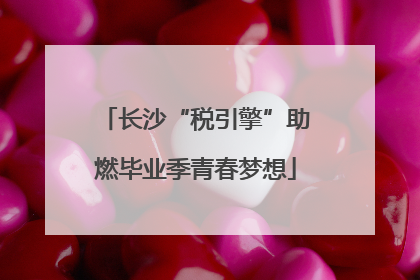 长沙“税引擎”助燃毕业季青春梦想