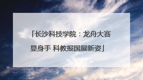 长沙科技学院：龙舟大赛显身手 科教报国展新姿