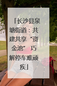 长沙县泉塘街道：共建共享“资金池” 巧解停车难顽疾