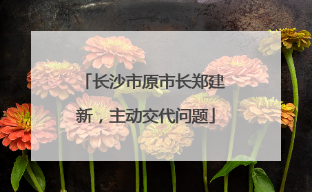 长沙市原市长郑建新，主动交代问题