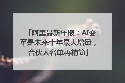 阿里最新年报：AI变革是未来十年最大增量，合伙人名单再精简