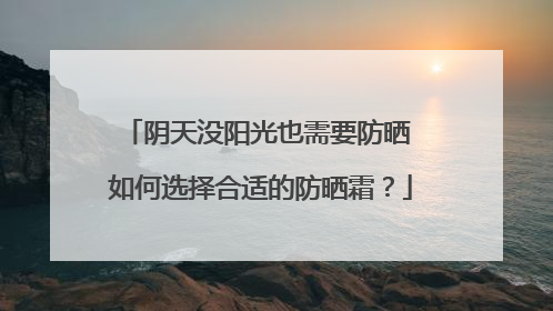 阴天没阳光也需要防晒 如何选择合适的防晒霜？