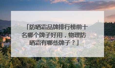 防晒霜品牌排行榜前十名哪个牌子好用，物理防晒霜有哪些牌子？