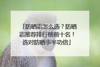 防晒霜怎么选？防晒霜推荐排行榜前十名！选对防晒事半功倍