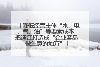 降低经营主体“水、电、气、油”等要素成本 把通江打造成“企业容易做生意的地方”