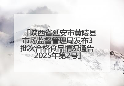陕西省延安市黄陵县市场监督管理局发布3批次合格食品情况通告2025年第2号