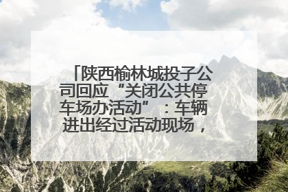 陕西榆林城投子公司回应“关闭公共停车场办活动”：车辆进出经过活动现场，为安全临时关闭