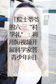 院士爷爷的六一“科学礼”：利用短视频开展科学家答青少年问