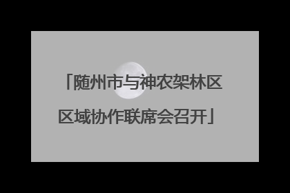 随州市与神农架林区区域协作联席会召开