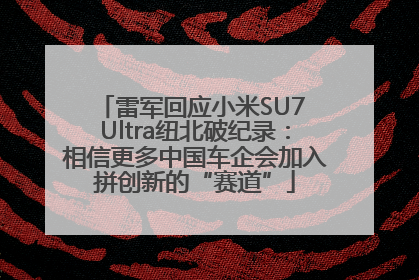 雷军回应小米SU7 Ultra纽北破纪录：相信更多中国车企会加入拼创新的“赛道”