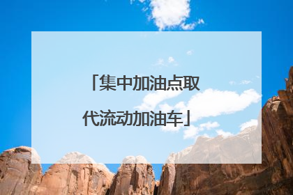 集中加油点取代流动加油车