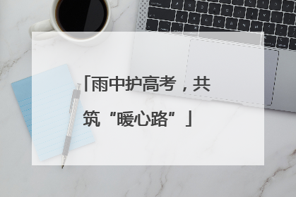 雨中护高考，共筑“暖心路”