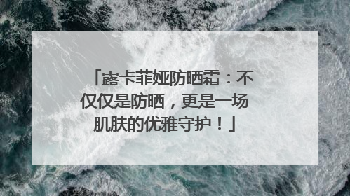 露卡菲娅防晒霜：不仅仅是防晒，更是一场肌肤的优雅守护！