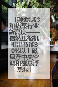 颠覆制冷和热泵行业新高度——信然压缩机推出节能30%以上磁悬浮中央空调和磁悬浮热泵