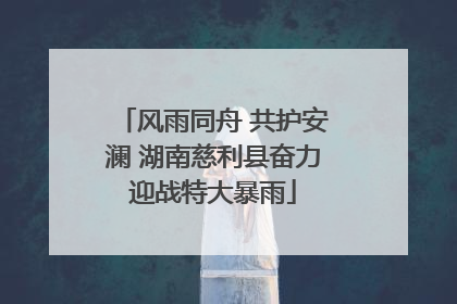 风雨同舟 共护安澜 湖南慈利县奋力迎战特大暴雨