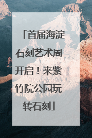 首届海淀石刻艺术周开启！来紫竹院公园玩转石刻