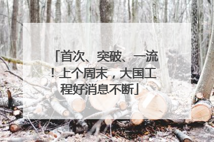 首次、突破、一流！上个周末，大国工程好消息不断