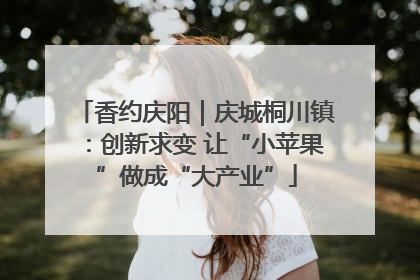 香约庆阳｜庆城桐川镇：创新求变 让“小苹果”做成“大产业”