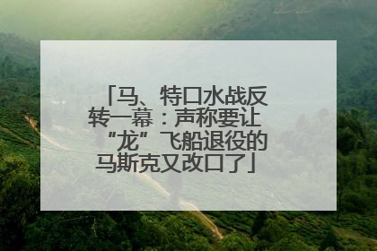 马、特口水战反转一幕：声称要让“龙”飞船退役的马斯克又改口了