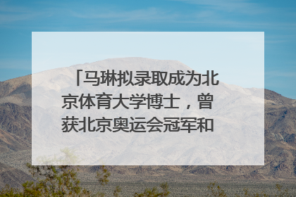 马琳拟录取成为北京体育大学博士，曾获北京奥运会冠军和4次世界杯冠军