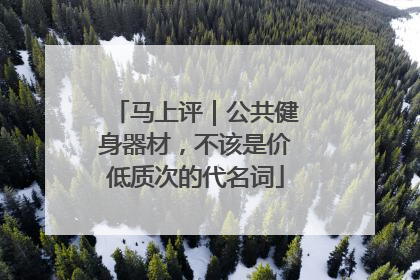 马上评｜公共健身器材，不该是价低质次的代名词