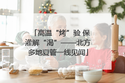 高温“烤”验 保灌解“渴”——北方多地夏管一线见闻