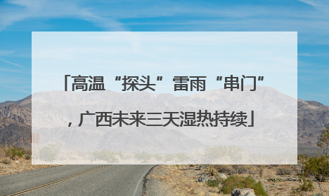 高温“探头”雷雨“串门”，广西未来三天湿热持续