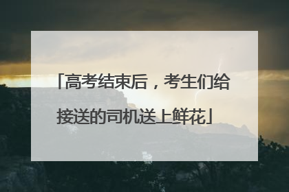 高考结束后，考生们给接送的司机送上鲜花