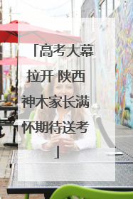 高考大幕拉开 陕西神木家长满怀期待送考
