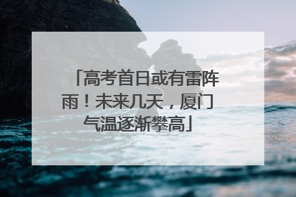 高考首日或有雷阵雨！未来几天，厦门气温逐渐攀高