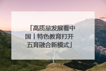 高质量发展看中国丨特色教育打开五育融合新模式