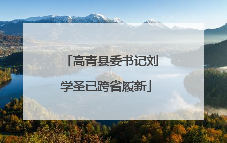 高青县委书记刘学圣已跨省履新